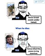 2soyjaks closed_mouth clothes crying flag:israel get glasses hair hamas hat holding_object holding_phone irl israel israel_defense_forces israel_vs_palestine jews judaism kippah military military_uniform open_mouth quads smile soyjak star_(symbol) star_of_david teeth text united_states variant:chudjak // 959x1199 // 197.8KB