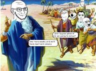 bible bloodshot_eyes classical_art_parody closed_mouth clothes crying desert ear glasses hair moses multiple_soyjaks neutral open_mouth qa_(4chan) smile smug soyjak speech_bubble stubble subvariant:chuddy subvariant:neutralplier subvariant:soyak_(smug) subvariant:wholesome_soyjak text variant:chudjak variant:gapejak variant:impish_soyak_ears variant:markiplier_soyjak variant:soyak // 1080x807 // 315.9KB