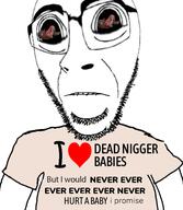 arm baby biting_lip clothes dead distorted ext=tnd frown glasses i_would_never large_eyes large_nose looking_at_you merge nigger stubble subvariant:hornyson subvariant:science_lover teeth text total_nigger_death tshirt variant:cobson variant:markiplier_soyjak // 500x576 // 144.1KB