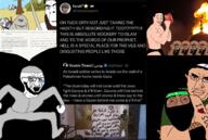 angry arm army beard bloodshot_eyes crying hadith hamas hand idf islam israel judaism leg meta:tagme mosque palestine speech_bubble star_of_david sunnah sword taqiyah text the_weak_should_fear_the_strong tree twitter variant:chudjak variant:cobson variant:soyak // 1690x1133 // 1.8MB